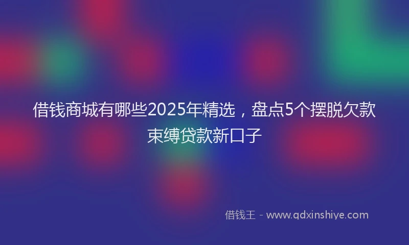 借钱商城有哪些2025年精选，盘点5个摆脱欠款束缚贷款新口子