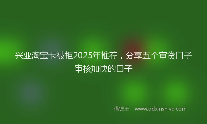 兴业淘宝卡被拒2025年推荐，分享五个审贷口子审核加快的口子