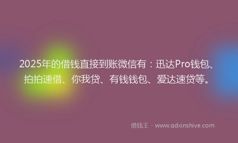 2025年的借钱直接到账微信有：迅达Pro钱包、拍拍速借、你我贷、有钱钱包、爱达速贷等。