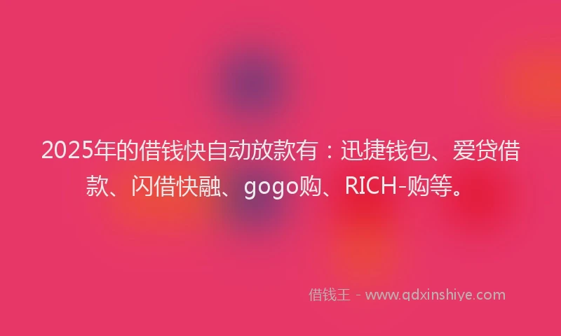 2025年的借钱快自动放款有：迅捷钱包、爱贷借款、闪借快融、gogo购、RICH-购等。