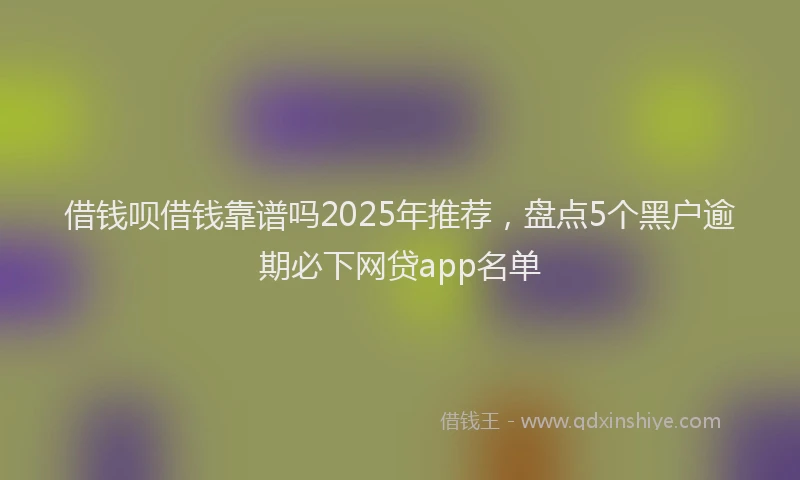 借钱呗借钱靠谱吗2025年推荐，盘点5个黑户逾期必下网贷app名单