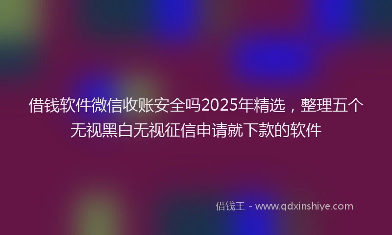 借钱软件微信收账安全吗2025年精选，整理五个无视黑白无视征信申请就下款的软件