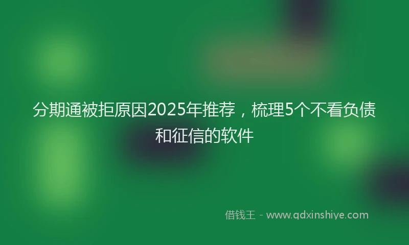 分期通被拒原因2025年推荐，梳理5个不看负债和征信的软件