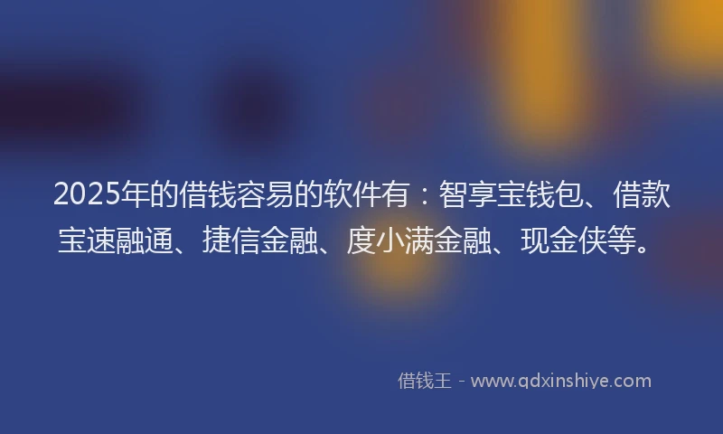 2025年的借钱容易的软件有：智享宝钱包、借款宝速融通、捷信金融、度小满金融、现金侠等。