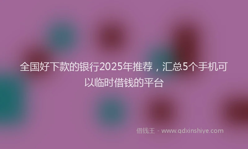 全国好下款的银行2025年推荐，汇总5个手机可以临时借钱的平台