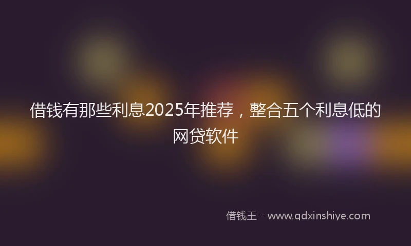 借钱有那些利息2025年推荐，整合五个利息低的网贷软件