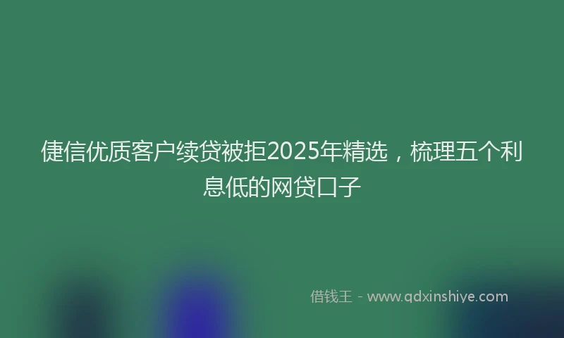 倢信优质客户续贷被拒2025年精选，梳理五个利息低的网贷口子