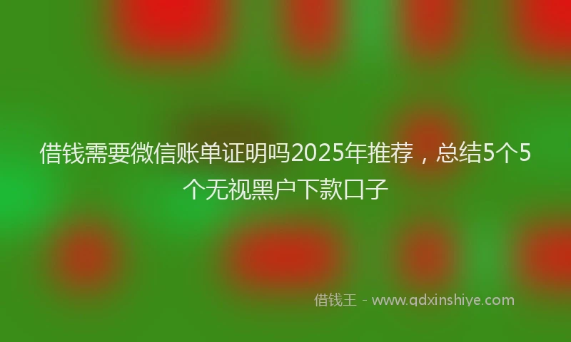 借钱需要微信账单证明吗2025年推荐，总结5个5个无视黑户下款口子