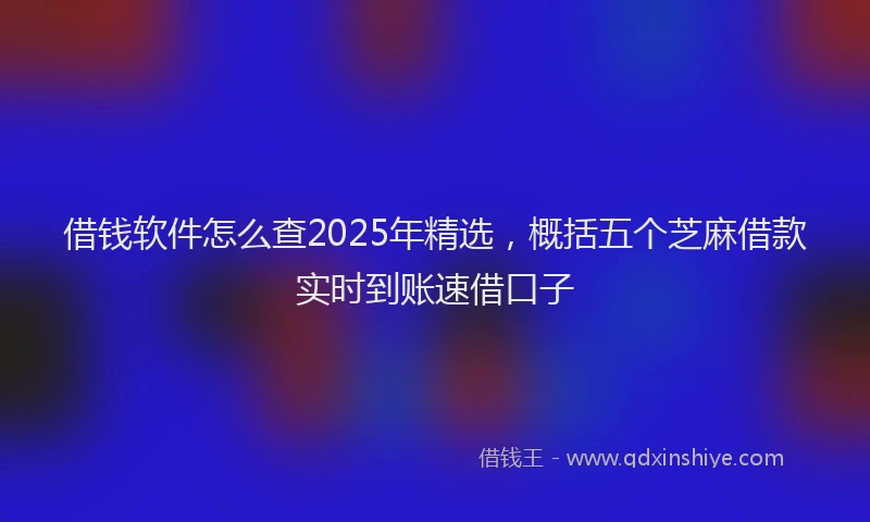 借钱软件怎么查2025年精选，概括五个芝麻借款实时到账速借口子