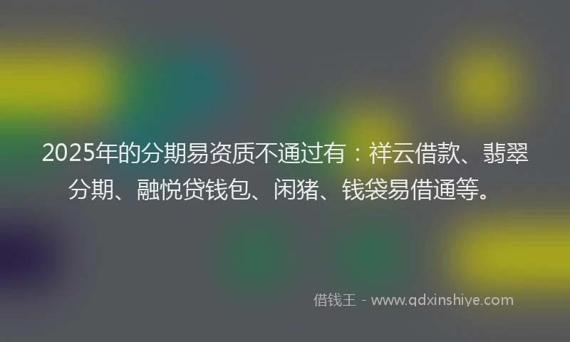 2025年的分期易资质不通过有：祥云借款、翡翠分期、融悦贷钱包、闲猪、钱袋易借通等。