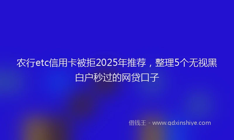 农行etc信用卡被拒2025年推荐，整理5个无视黑白户秒过的网贷口子