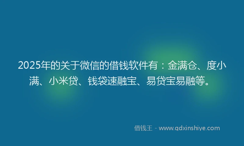 2025年的关于微信的借钱软件有：金满仓、度小满、小米贷、钱袋速融宝、易贷宝易融等。