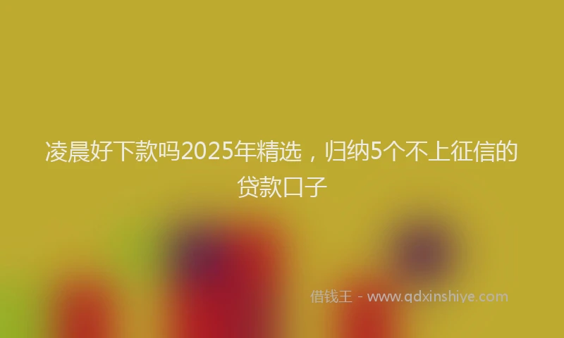 凌晨好下款吗2025年精选，归纳5个不上征信的贷款口子