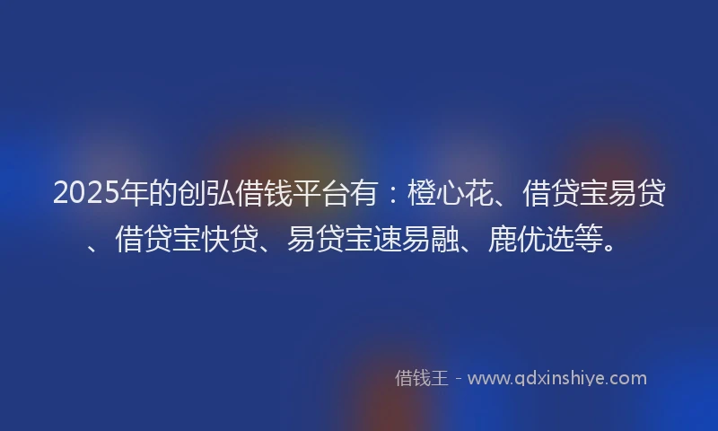2025年的创弘借钱平台有：橙心花、借贷宝易贷、借贷宝快贷、易贷宝速易融、鹿优选等。
