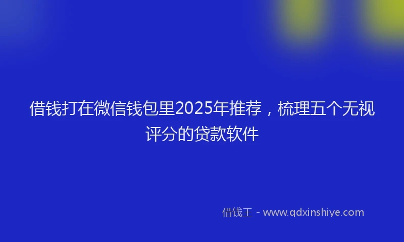 借钱打在微信钱包里2025年推荐，梳理五个无视评分的贷款软件