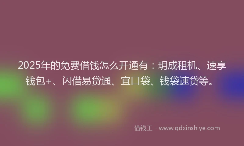 2025年的免费借钱怎么开通有：玥成租机、速享钱包+、闪借易贷通、宜口袋、钱袋速贷等。