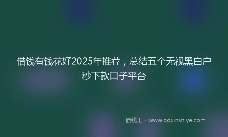 借钱有钱花好2025年推荐，总结五个无视黑白户秒下款口子平台