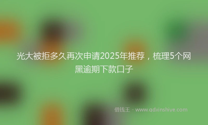 光大被拒多久再次申请2025年推荐，梳理5个网黑逾期下款口子