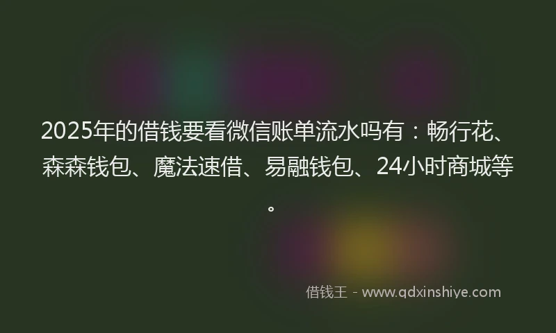 2025年的借钱要看微信账单流水吗有：畅行花、森森钱包、魔法速借、易融钱包、24小时商城等。