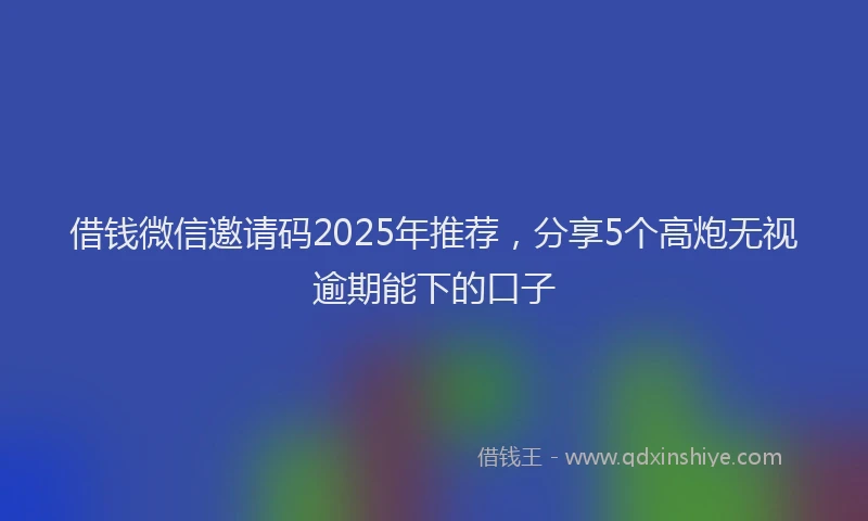 借钱微信邀请码2025年推荐，分享5个高炮无视逾期能下的口子