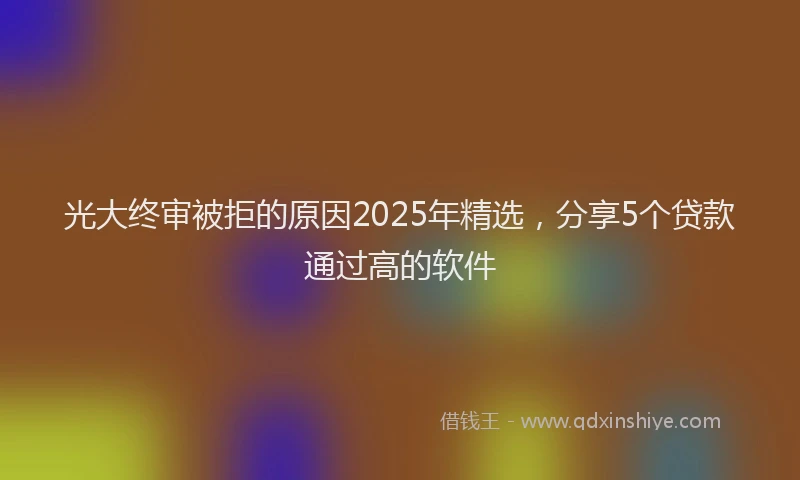 光大终审被拒的原因2025年精选，分享5个贷款通过高的软件