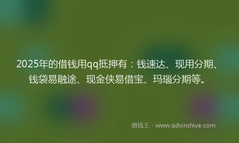 2025年的借钱用qq抵押有：钱速达、现用分期、钱袋易融途、现金侠易借宝、玛瑙分期等。