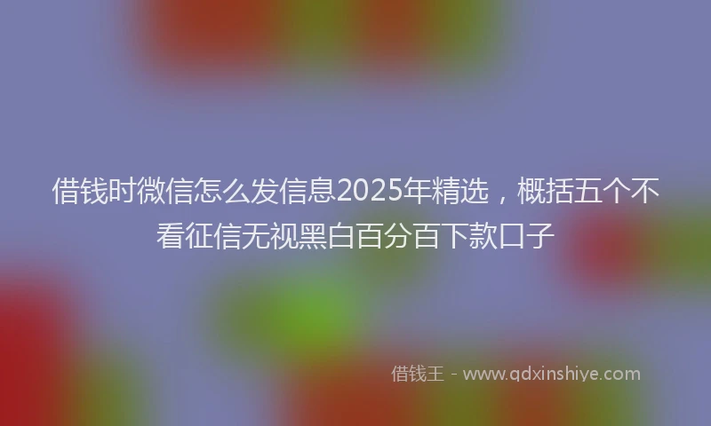借钱时微信怎么发信息2025年精选，概括五个不看征信无视黑白百分百下款口子