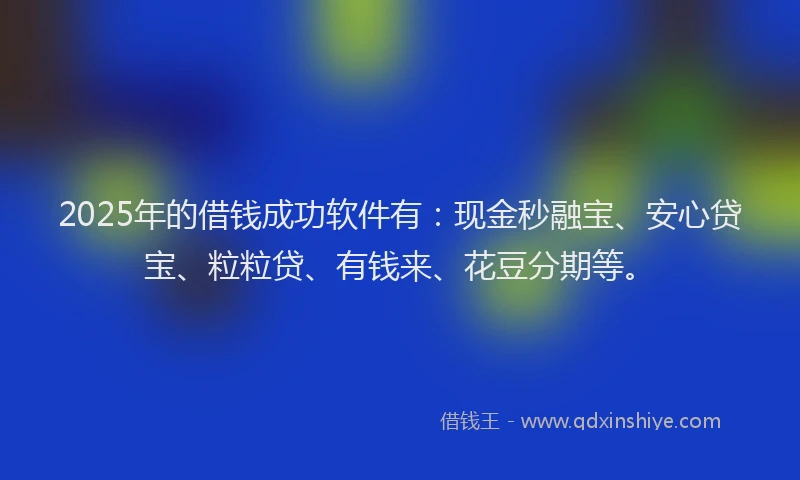 2025年的借钱成功软件有：现金秒融宝、安心贷宝、粒粒贷、有钱来、花豆分期等。