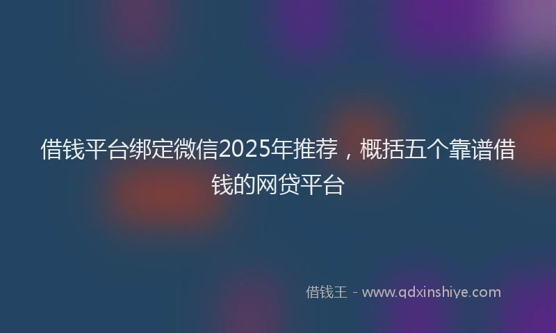 借钱平台绑定微信2025年推荐，概括五个靠谱借钱的网贷平台