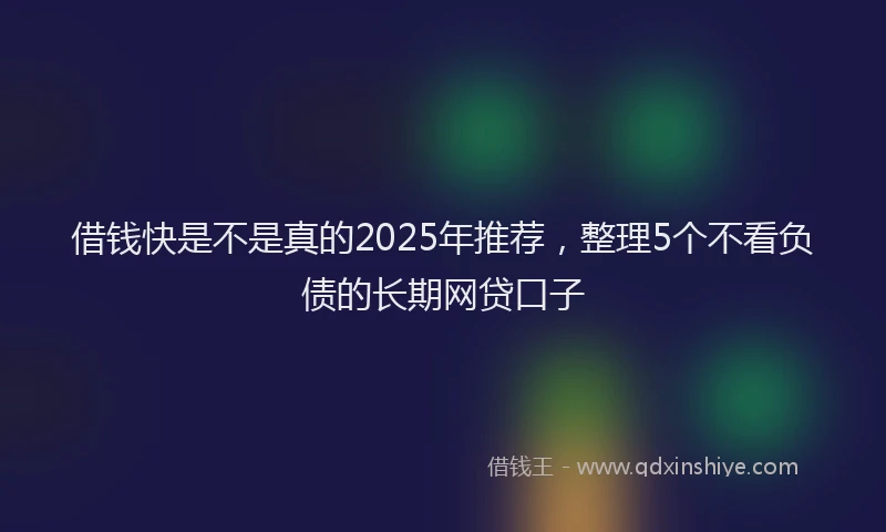 借钱快是不是真的2025年推荐，整理5个不看负债的长期网贷口子
