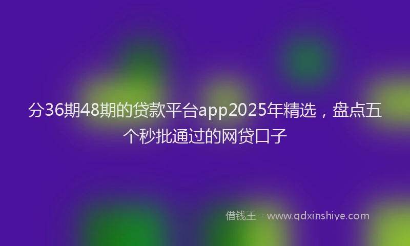 分36期48期的贷款平台app2025年精选，盘点五个秒批通过的网贷口子