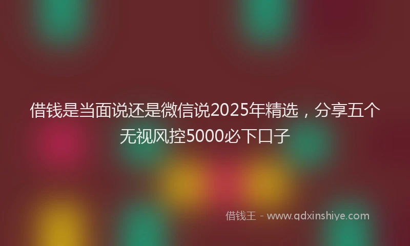 借钱是当面说还是微信说2025年精选，分享五个无视风控5000必下口子