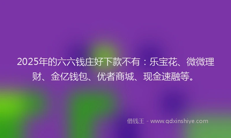 2025年的六六钱庄好下款不有：乐宝花、微微理财、金亿钱包、优者商城、现金速融等。