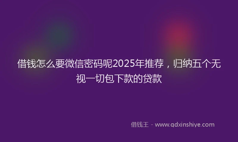 借钱怎么要微信密码呢2025年推荐，归纳五个无视一切包下款的贷款