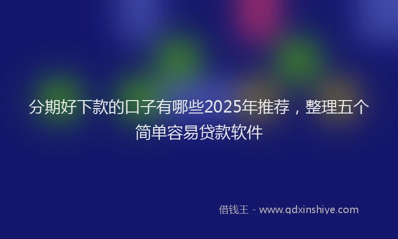 分期好下款的口子有哪些2025年推荐，整理五个简单容易贷款软件