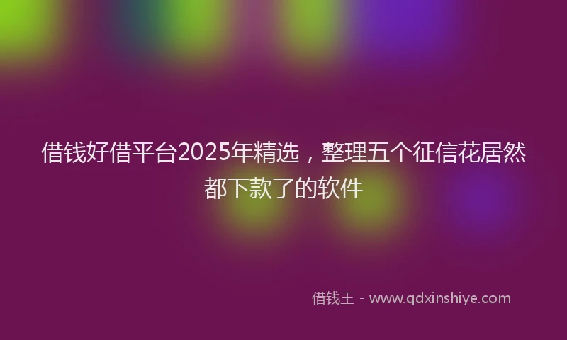 借钱好借平台2025年精选，整理五个征信花居然都下款了的软件