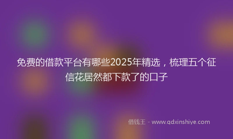 免费的借款平台有哪些2025年精选，梳理五个征信花居然都下款了的口子