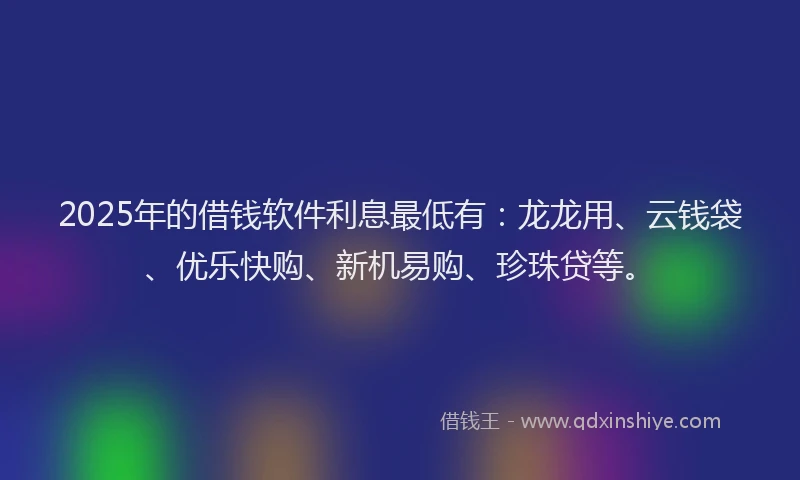2025年的借钱软件利息最低有：龙龙用、云钱袋、优乐快购、新机易购、珍珠贷等。