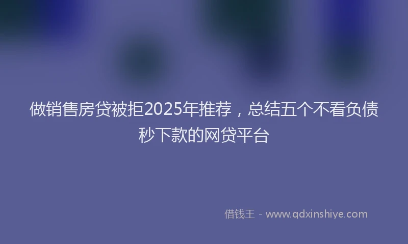 做销售房贷被拒2025年推荐，总结五个不看负债秒下款的网贷平台