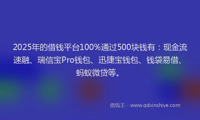 2025年的借钱平台100%通过500块钱有：现金流速融、瑞信宝Pro钱包、迅捷宝钱包、钱袋易借、蚂蚁微贷等。