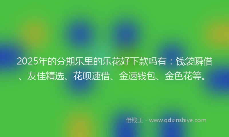 2025年的分期乐里的乐花好下款吗有：钱袋瞬借、友佳精选、花呗速借、金速钱包、金色花等。