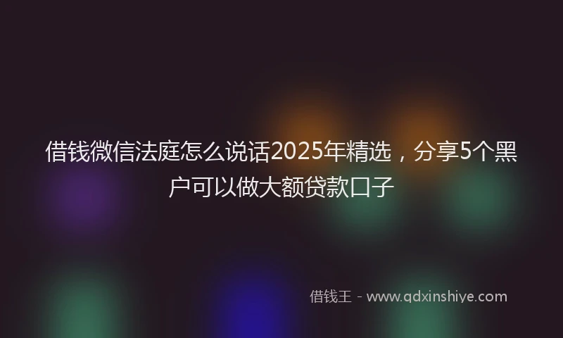 借钱微信法庭怎么说话2025年精选，分享5个黑户可以做大额贷款口子