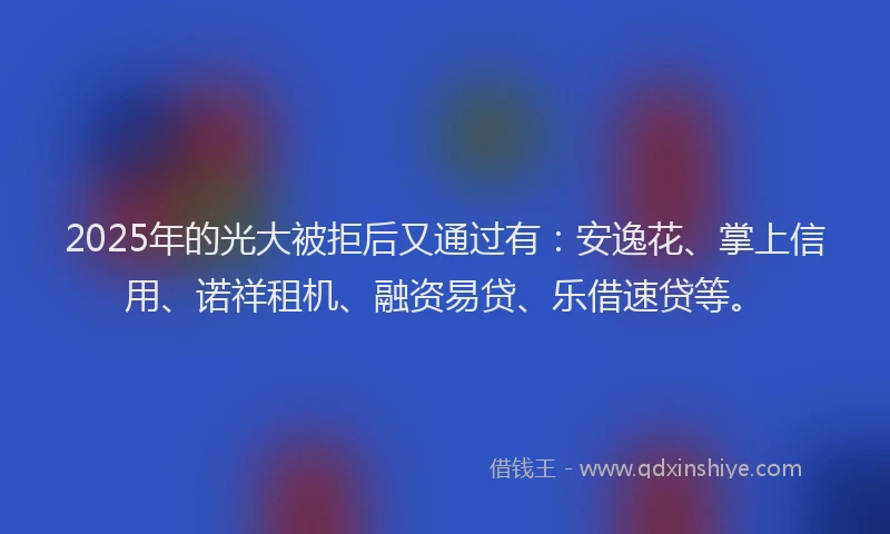 2025年的光大被拒后又通过有：安逸花、掌上信用、诺祥租机、融资易贷、乐借速贷等。