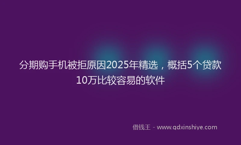 分期购手机被拒原因2025年精选，概括5个贷款10万比较容易的软件