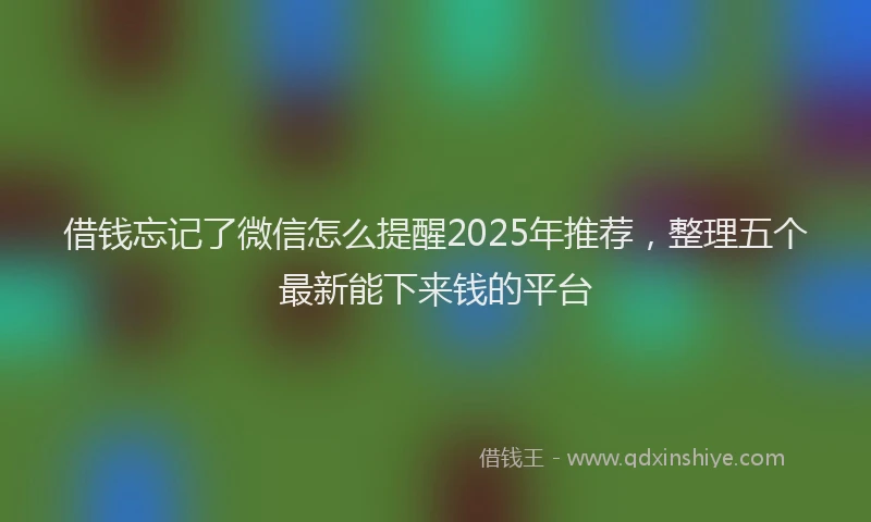 借钱忘记了微信怎么提醒2025年推荐，整理五个最新能下来钱的平台