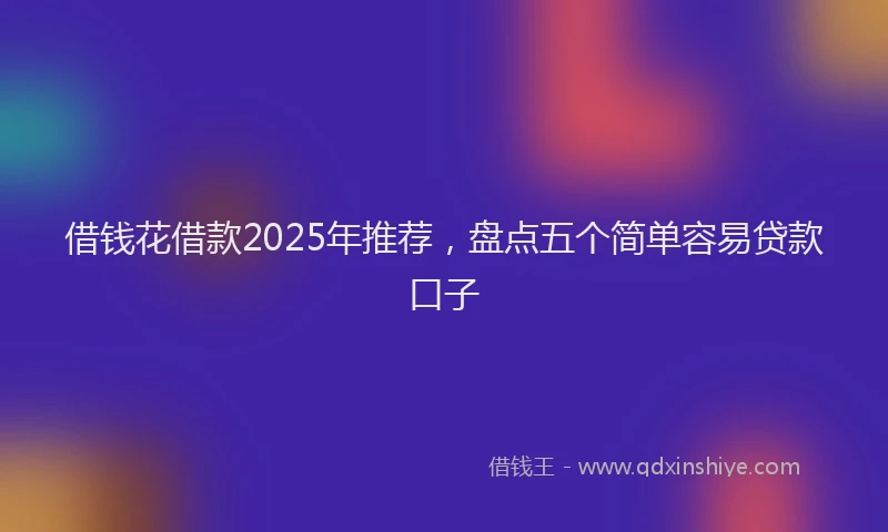 借钱花借款2025年推荐，盘点五个简单容易贷款口子