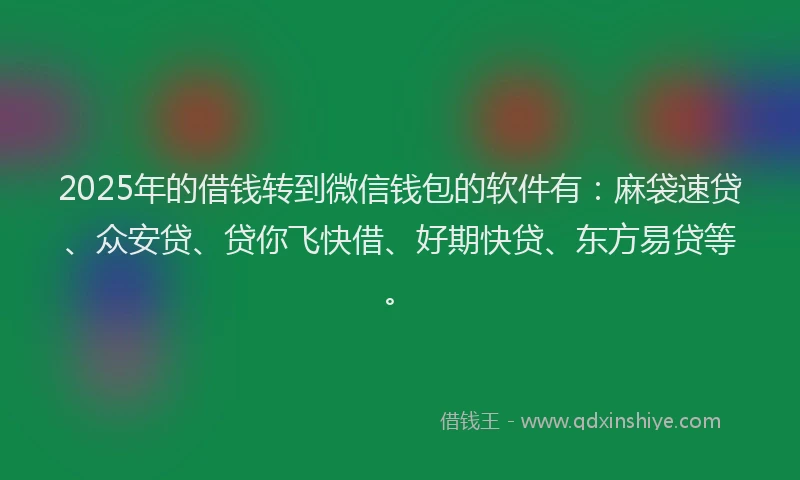 2025年的借钱转到微信钱包的软件有：麻袋速贷、众安贷、贷你飞快借、好期快贷、东方易贷等。