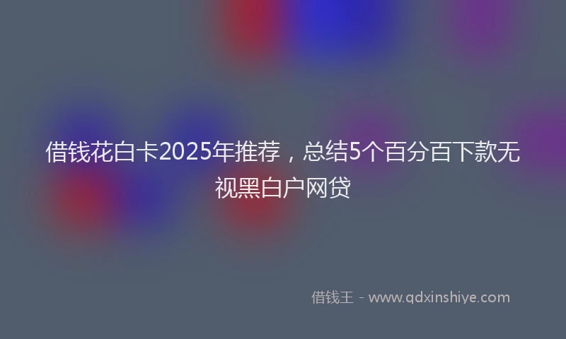 借钱花白卡2025年推荐，总结5个百分百下款无视黑白户网贷