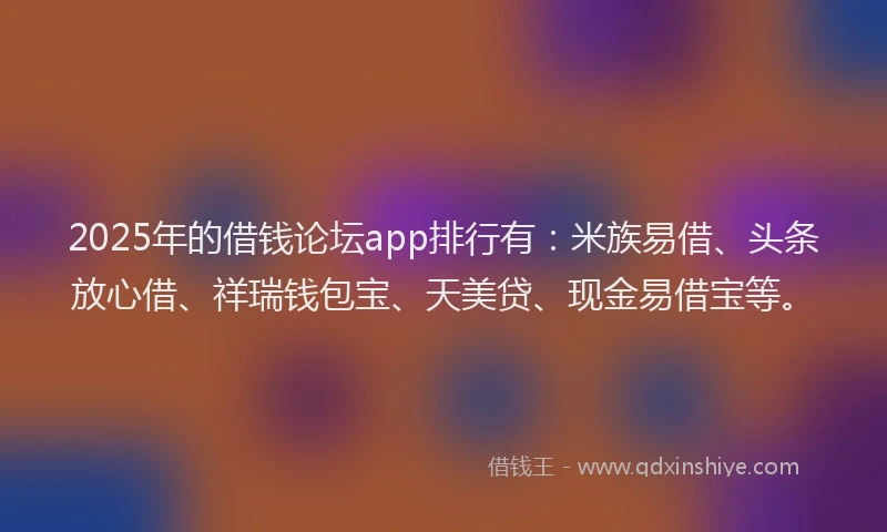 2025年的借钱论坛app排行有：米族易借、头条放心借、祥瑞钱包宝、天美贷、现金易借宝等。