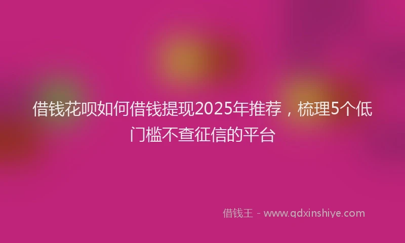 借钱花呗如何借钱提现2025年推荐，梳理5个低门槛不查征信的平台